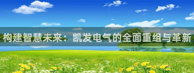 乐天堂fun3代理：构建智慧未来：凯发电气的全面重组与革新
