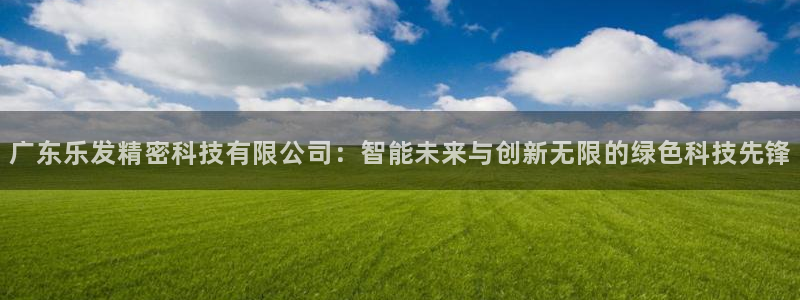 乐天堂fun3：广东乐发精密科技有限公司：智能未来与创新无限的绿色科技先锋