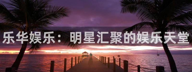 乐天堂fun3平台注册：乐华娱乐：明星汇聚的娱乐天堂