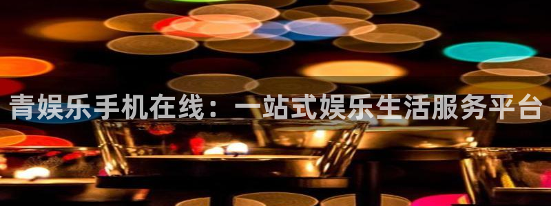 乐天堂fun体育老板是谁：青娱乐手机在线：一站式娱乐生活服务平台