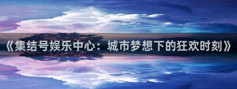 乐天堂fun4平台注册：《集结号娱乐中心：城市梦想下的狂欢时刻》
