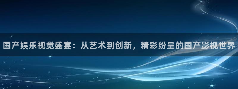 乐天堂fun集团：国产娱乐视觉盛宴：从艺术到创新，精彩纷呈的国产影视世界