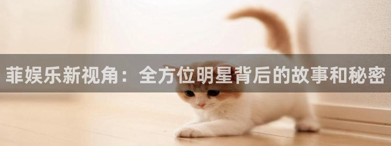 乐天堂fun4平台注册：菲娱乐新视角：全方位明星背后的故事和秘密