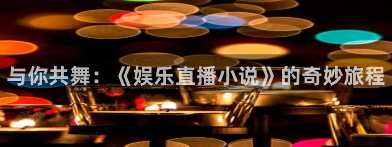 乐天堂fun登陆：与你共舞：《娱乐直播小说》的奇妙旅程