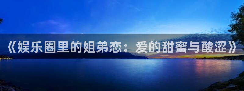 德国乐天堂fun集团：《娱乐圈里的姐弟恋：爱的甜蜜与酸涩》