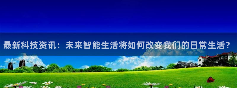 乐天堂fun4代理：最新科技资讯：未来智能生活将如何改变我们的日常生活？