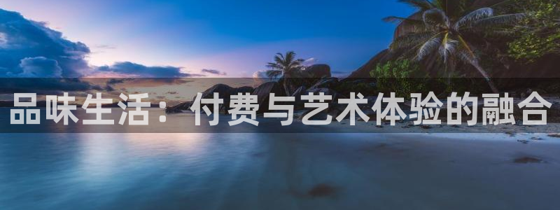 乐天堂fun平台在线开户：品味生活：付费与艺术体验的融合