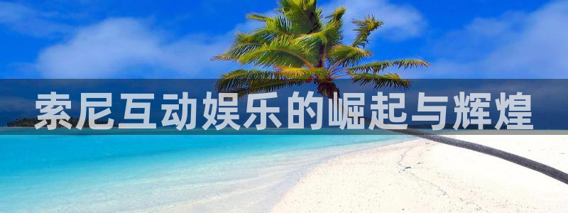 乐天堂fun2登录入口：索尼互动娱乐的崛起与辉煌