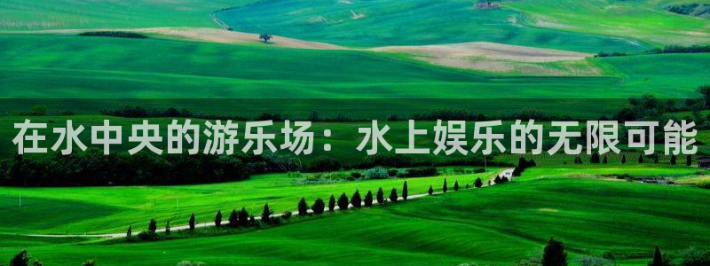 乐天堂fun4官网：在水中央的游乐场：水上娱乐的无限可能