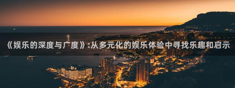 乐天堂fun平台主管：《娱乐的深度与广度》:从多元化的娱乐体验中寻找乐趣和启示