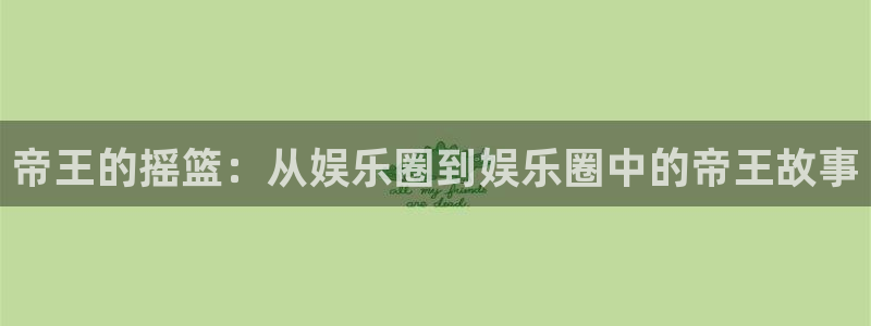 乐天堂fun2登录入口：帝王的摇篮：从娱乐圈到娱乐圈中的帝王故事